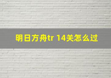 明日方舟tr 14关怎么过